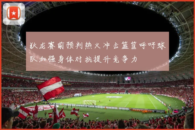 狄龙赛前预判热火冲击篮筐呼吁球队加强身体对抗提升竞争力