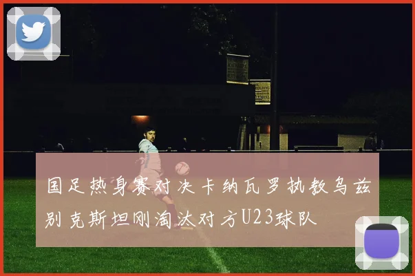 国足热身赛对决卡纳瓦罗执教乌兹别克斯坦刚淘汰对方U23球队