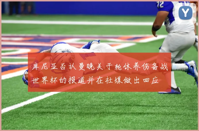 库尼亚否认曼晚关于轮休养伤备战世界杯的报道并在社媒做出回应