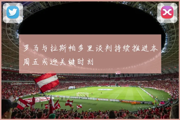 罗马与拉斯帕多里谈判持续推进本周五或迎关键时刻