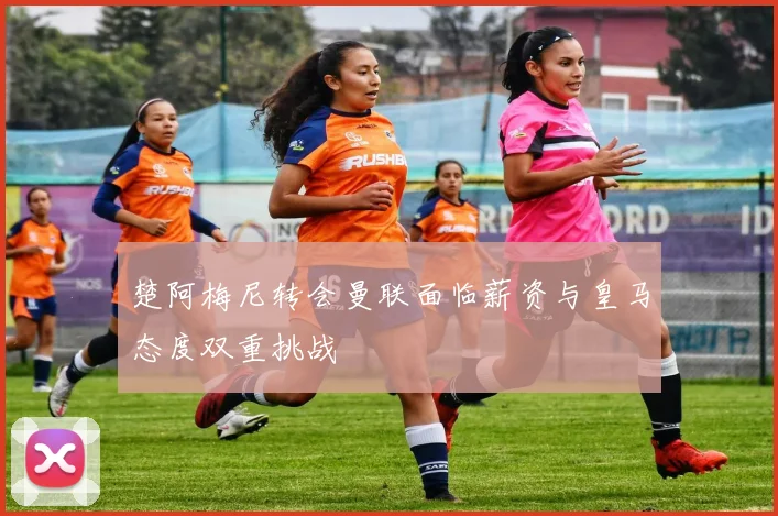 楚阿梅尼转会曼联面临薪资与皇马态度双重挑战