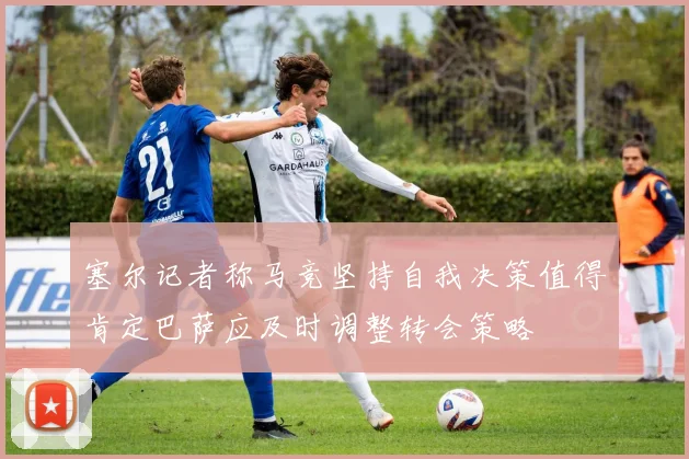 塞尔记者称马竞坚持自我决策值得肯定巴萨应及时调整转会策略