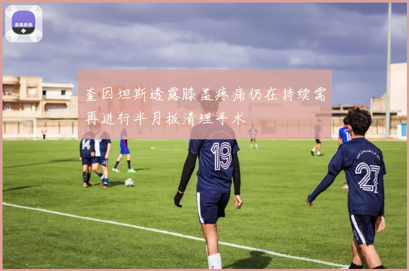 奎因坦斯透露膝盖疼痛仍在持续需再进行半月板清理手术