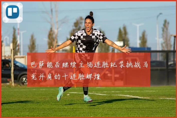 巴萨能否继续主场连胜纪录挑战马竞并肩的十连胜辉煌