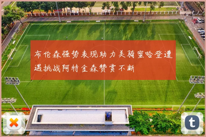 布伦森强势表现助力美骑蜜哈登遭遇挑战阿特金森赞赏不断
