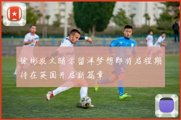 徐彬发文暗示留洋梦想即将启程期待在英国开启新篇章