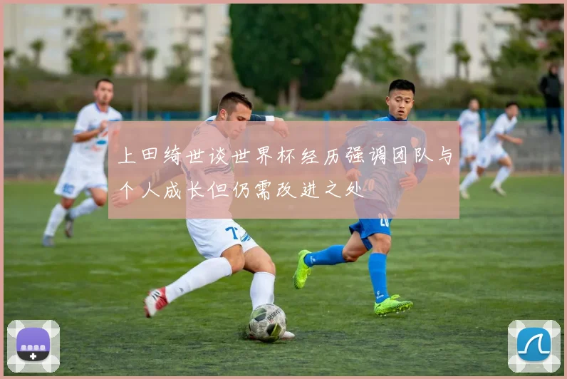 上田绮世谈世界杯经历强调团队与个人成长但仍需改进之处