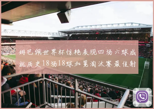 姆巴佩世界杯惊艳表现四场六球成就历史18场18球加冕淘汰赛最佳射手