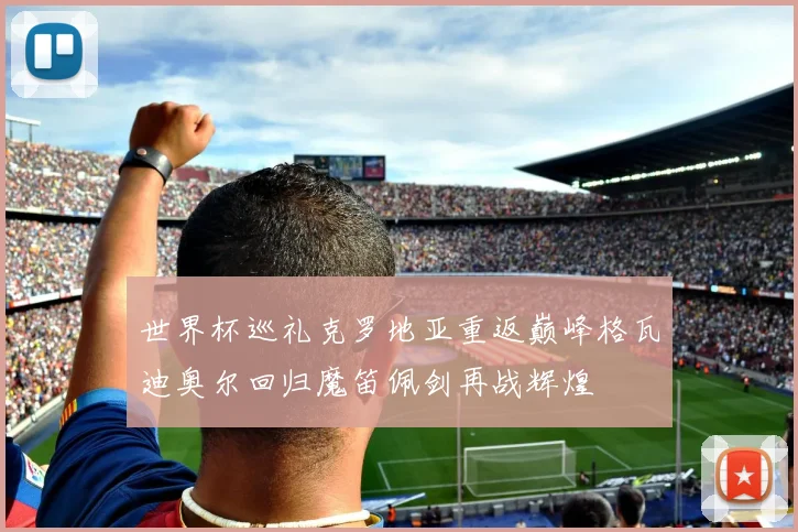 世界杯巡礼克罗地亚重返巅峰格瓦迪奥尔回归魔笛佩剑再战辉煌