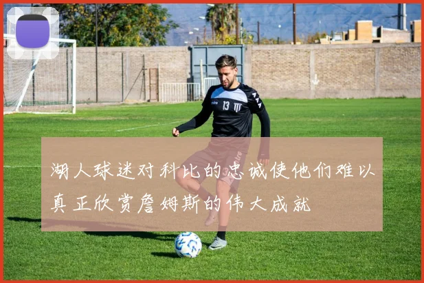湖人球迷对科比的忠诚使他们难以真正欣赏詹姆斯的伟大成就