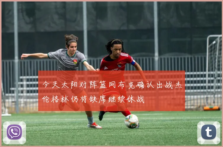 今天太阳对阵篮网布克确认出战杰伦格林仍将缺席继续休战