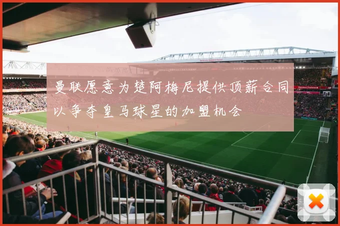 曼联愿意为楚阿梅尼提供顶薪合同以争夺皇马球星的加盟机会