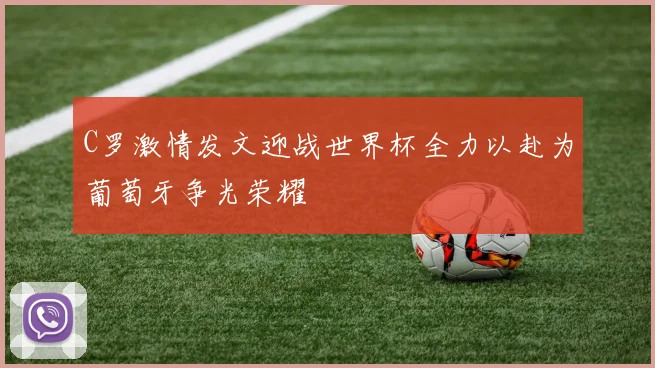 C罗激情发文迎战世界杯全力以赴为葡萄牙争光荣耀