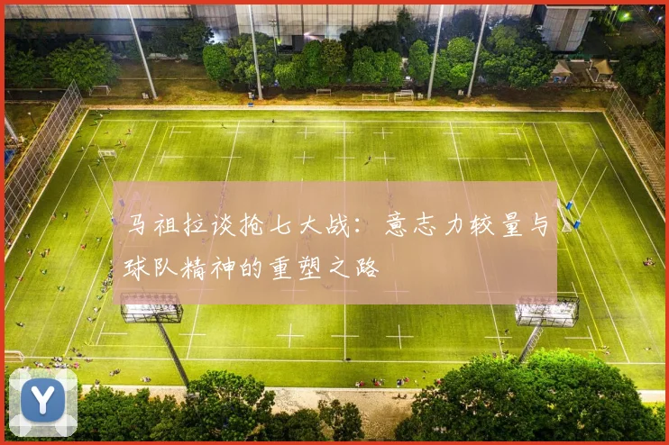 马祖拉谈抢七大战：意志力较量与球队精神的重塑之路