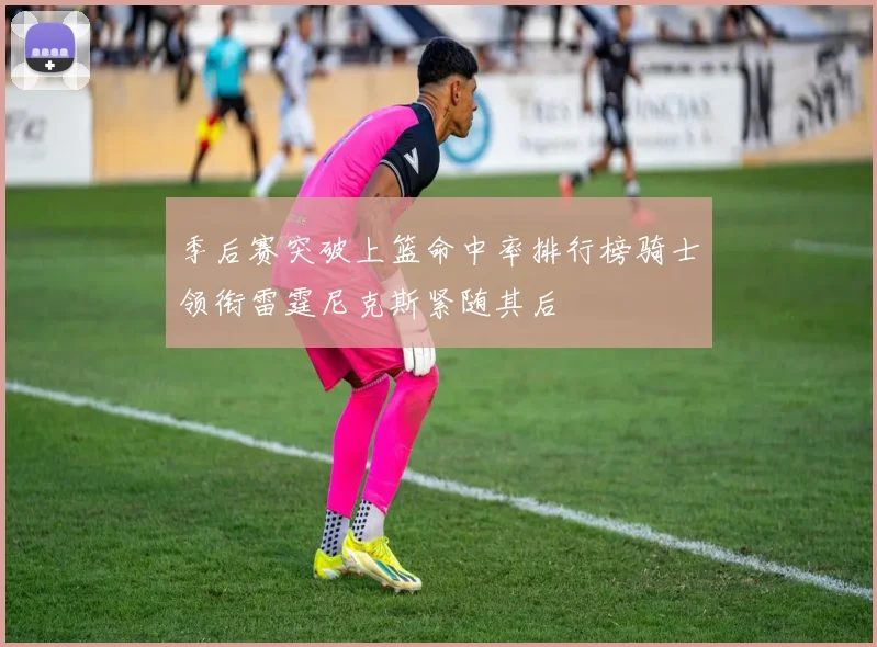 季后赛突破上篮命中率排行榜骑士领衔雷霆尼克斯紧随其后