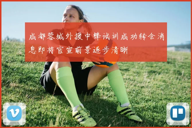 成都蓉城外援中锋试训成功转会消息即将官宣前景逐步清晰